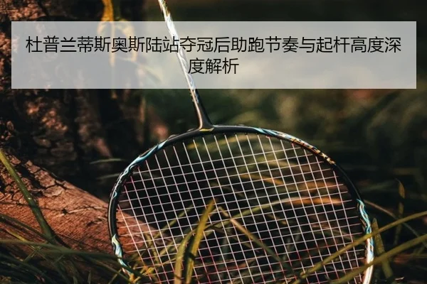 杜普兰蒂斯奥斯陆站夺冠后助跑节奏与起杆高度深度解析